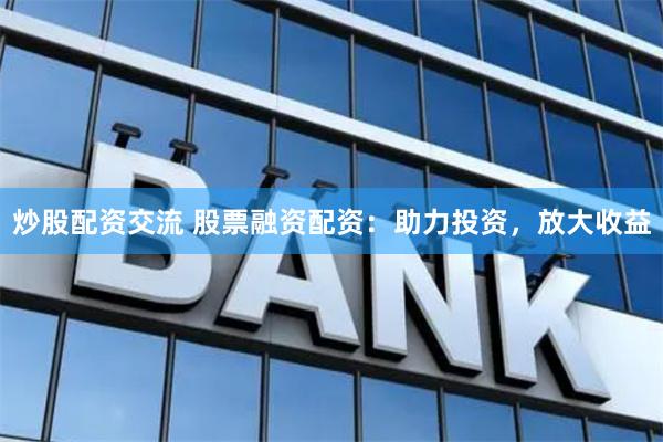 炒股配资交流 股票融资配资：助力投资，放大收益