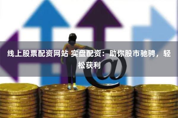 线上股票配资网站 实盘配资：助你股市驰骋，轻松获利