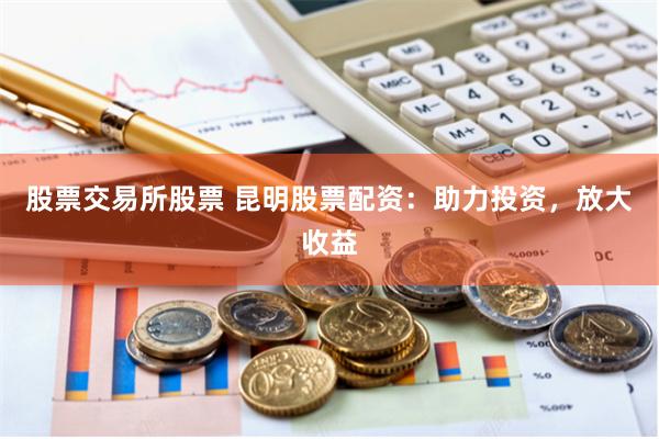 股票交易所股票 昆明股票配资：助力投资，放大收益