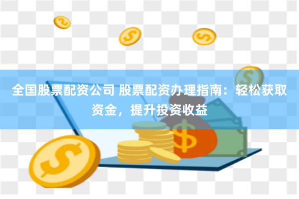 全国股票配资公司 股票配资办理指南：轻松获取资金，提升投资收益