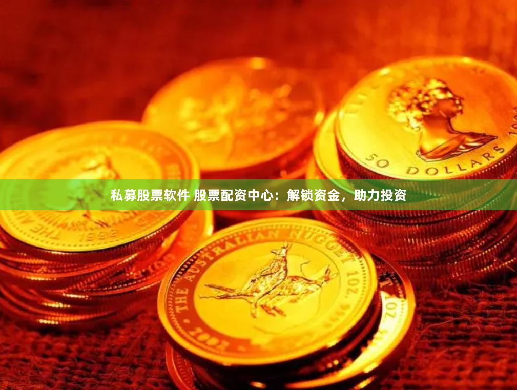 私募股票软件 股票配资中心：解锁资金，助力投资