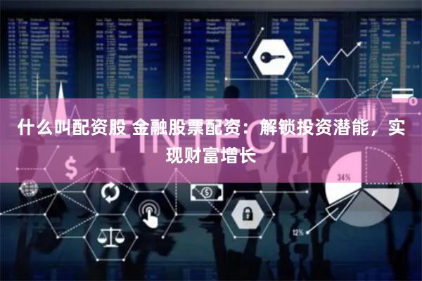 什么叫配资股 金融股票配资：解锁投资潜能，实现财富增长