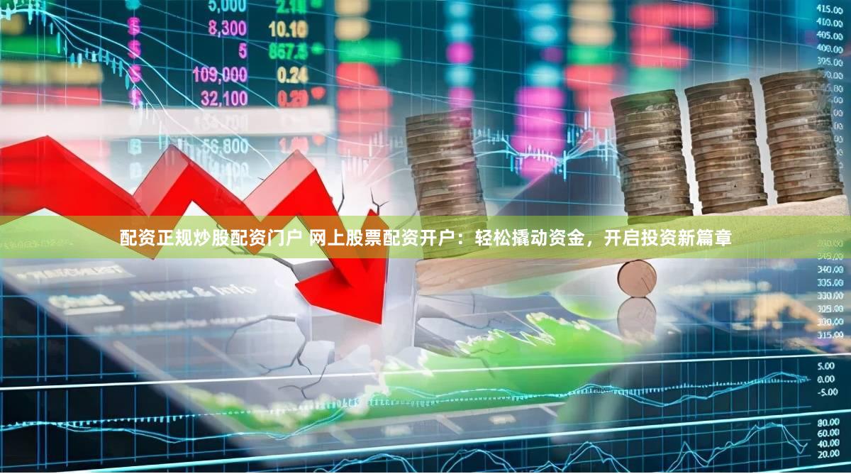 配资正规炒股配资门户 网上股票配资开户：轻松撬动资金，开启投资新篇章