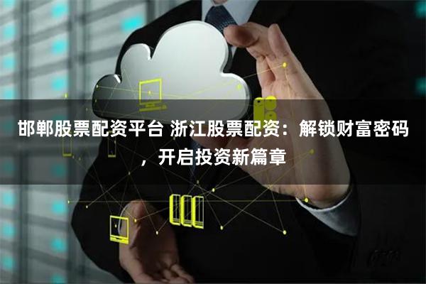 邯郸股票配资平台 浙江股票配资：解锁财富密码，开启投资新篇章