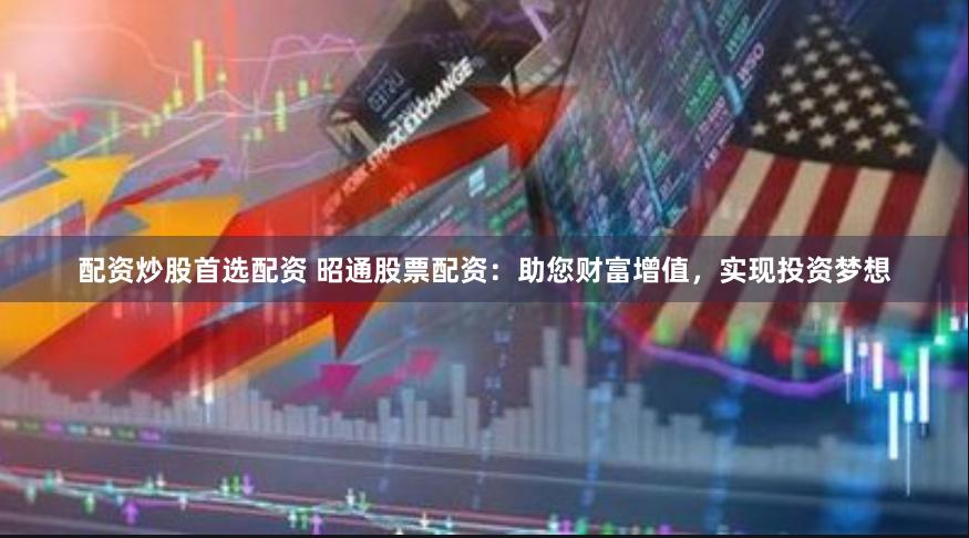 配资炒股首选配资 昭通股票配资：助您财富增值，实现投资梦想