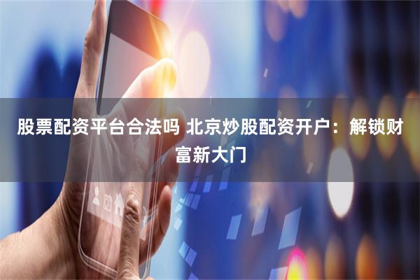 股票配资平台合法吗 北京炒股配资开户：解锁财富新大门