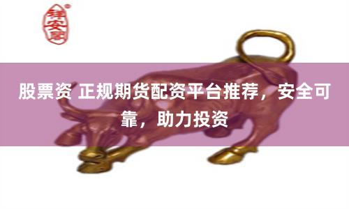股票资 正规期货配资平台推荐，安全可靠，助力投资