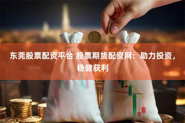 东莞股票配资平台 股票期货配资网：助力投资，稳健获利
