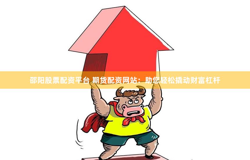 邵阳股票配资平台 期货配资网站：助您轻松撬动财富杠杆