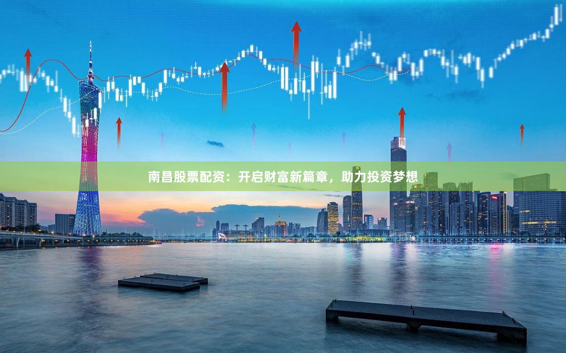 南昌股票配资：开启财富新篇章，助力投资梦想