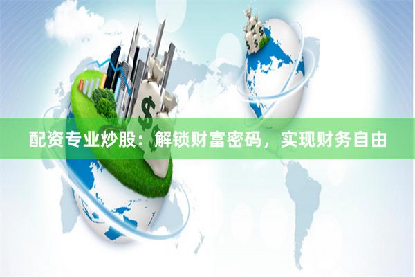 配资专业炒股：解锁财富密码，实现财务自由