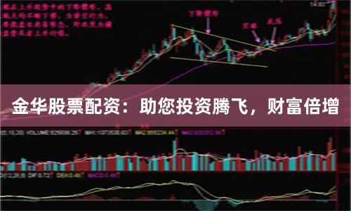 金华股票配资：助您投资腾飞，财富倍增