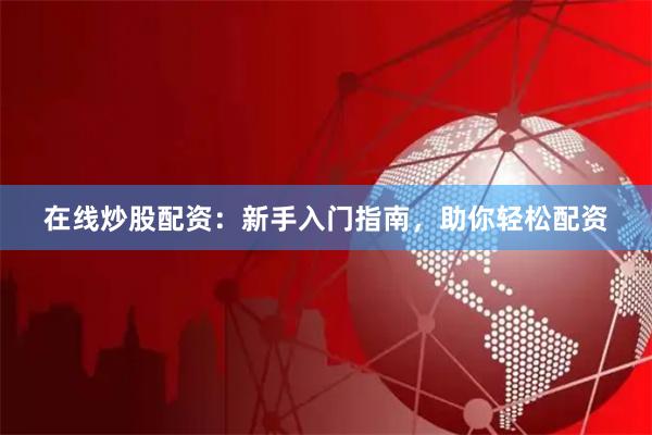 在线炒股配资：新手入门指南，助你轻松配资