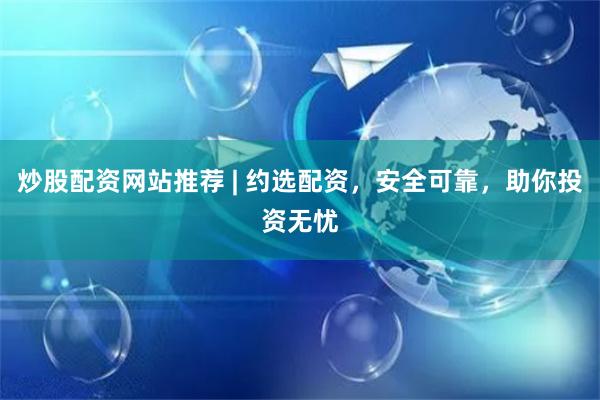 炒股配资网站推荐 | 约选配资，安全可靠，助你投资无忧