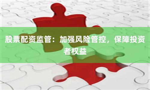 股票配资监管：加强风险管控，保障投资者权益