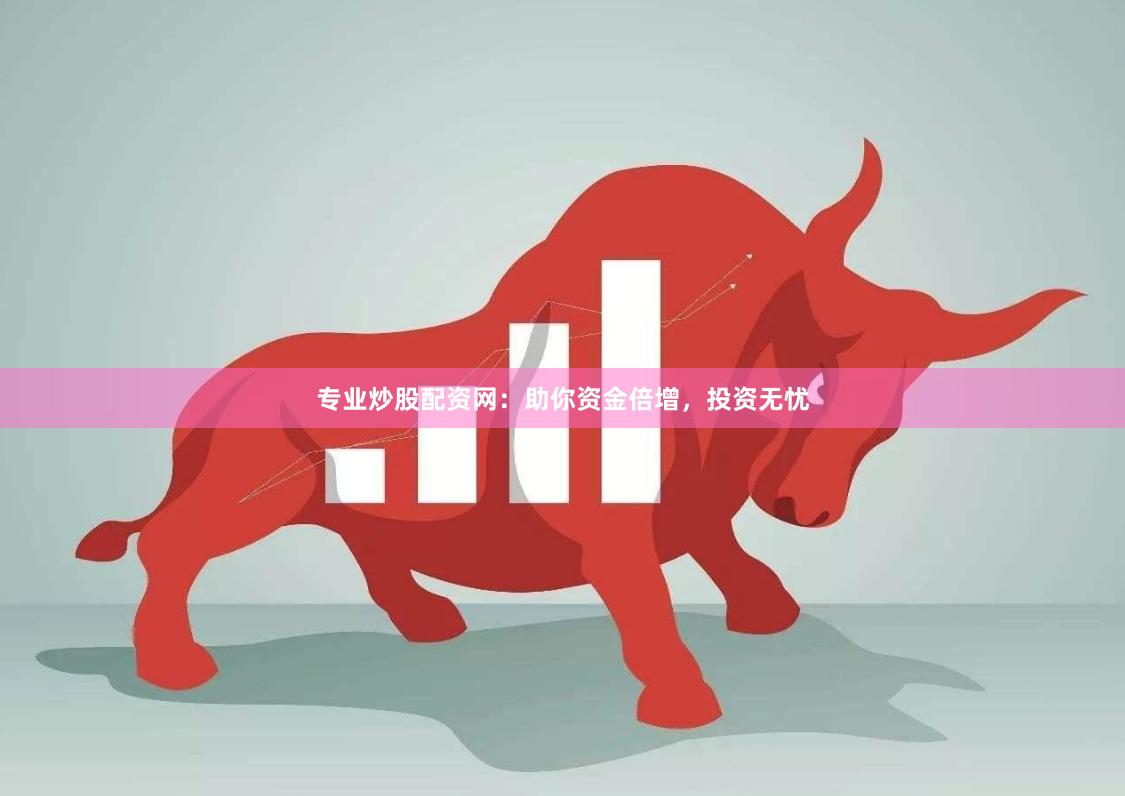 专业炒股配资网：助你资金倍增，投资无忧