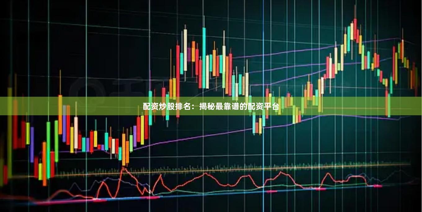 配资炒股排名：揭秘最靠谱的配资平台