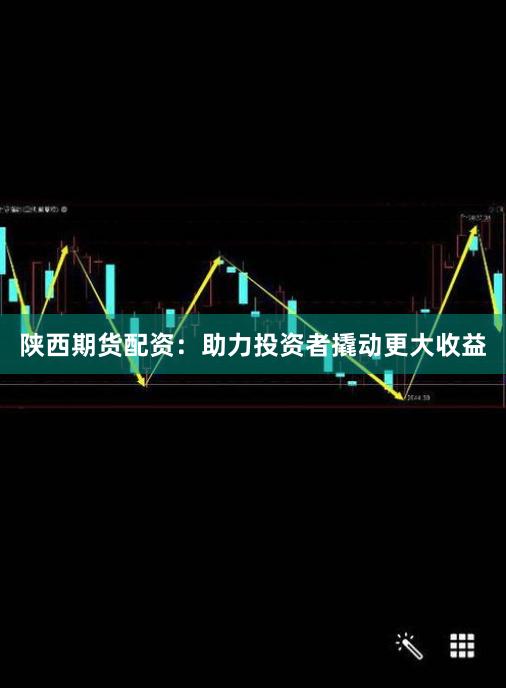 陕西期货配资：助力投资者撬动更大收益