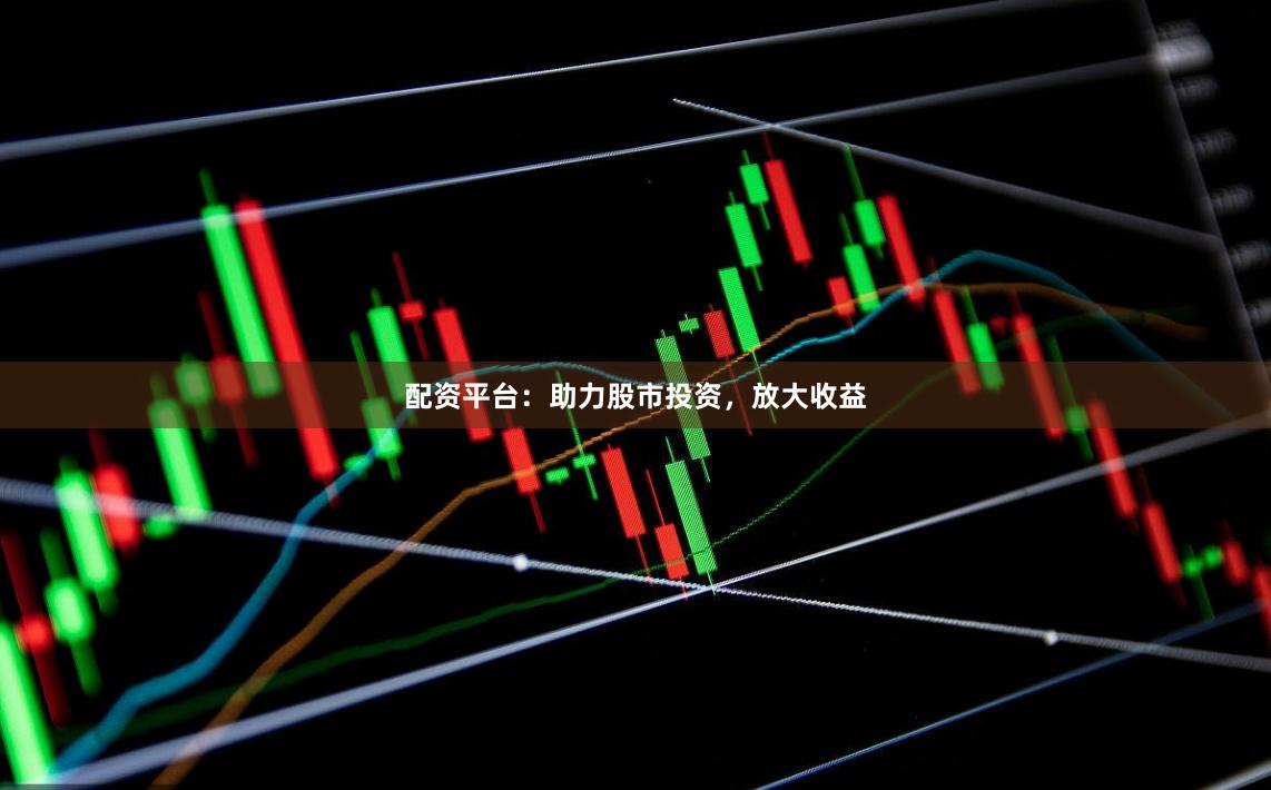 配资平台：助力股市投资，放大收益