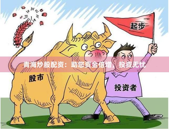 青海炒股配资：助您资金倍增，投资无忧