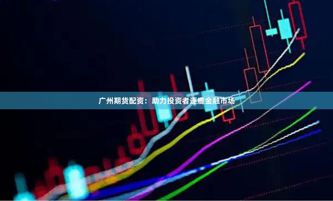 广州期货配资：助力投资者逐鹿金融市场