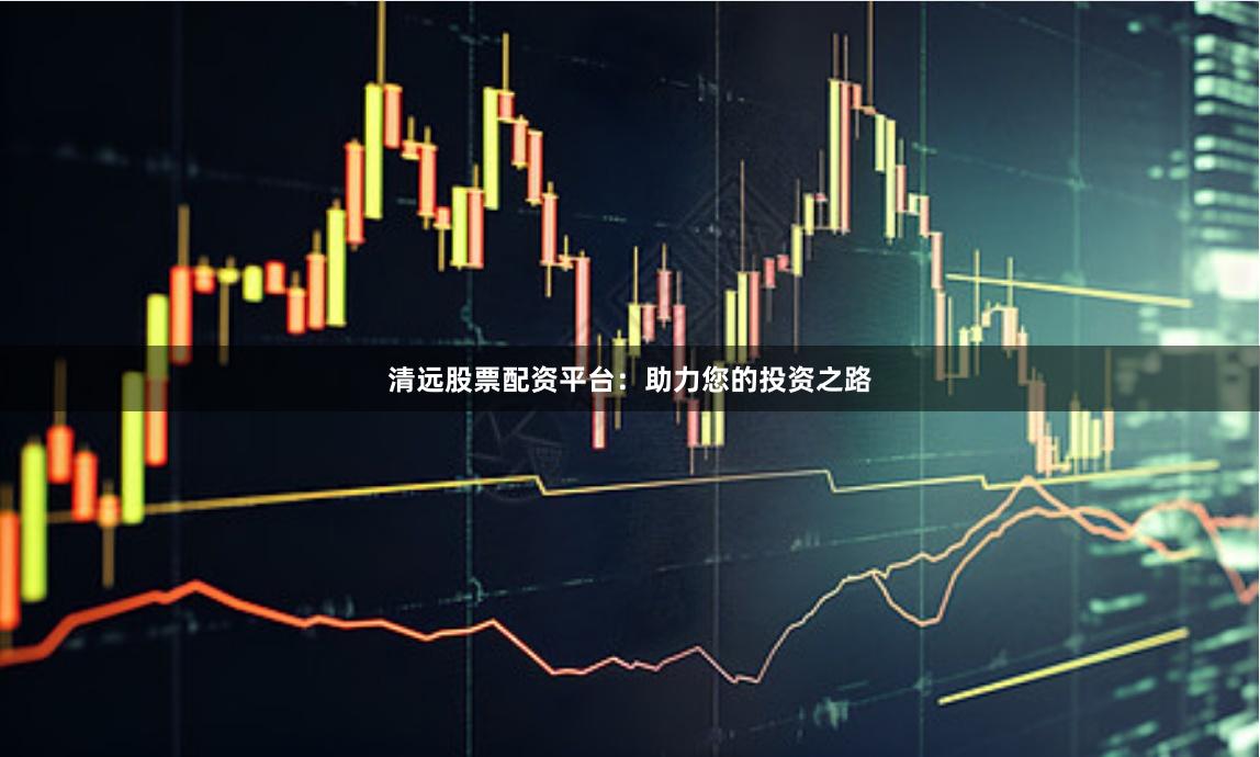 清远股票配资平台：助力您的投资之路