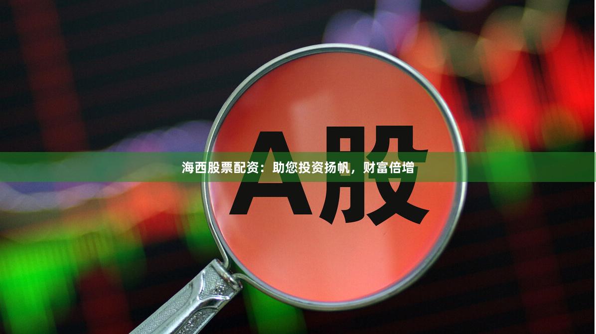 海西股票配资：助您投资扬帆，财富倍增