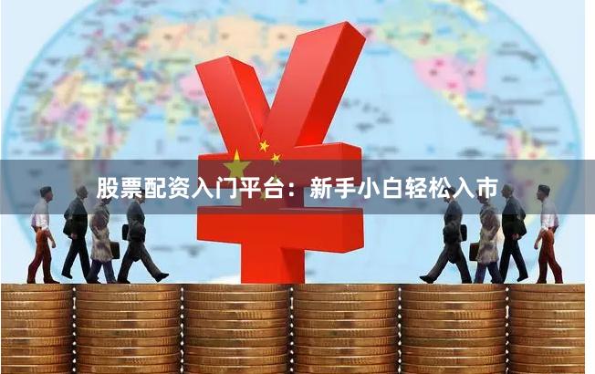 股票配资入门平台：新手小白轻松入市