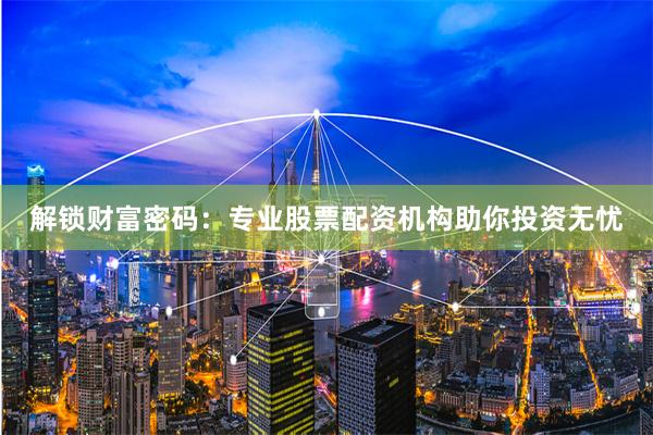 解锁财富密码：专业股票配资机构助你投资无忧