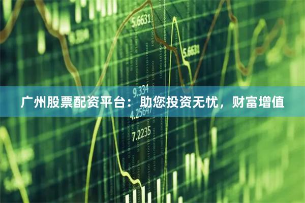 广州股票配资平台：助您投资无忧，财富增值