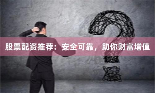 股票配资推荐：安全可靠，助你财富增值