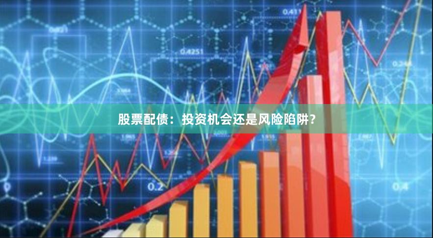 股票配债：投资机会还是风险陷阱？