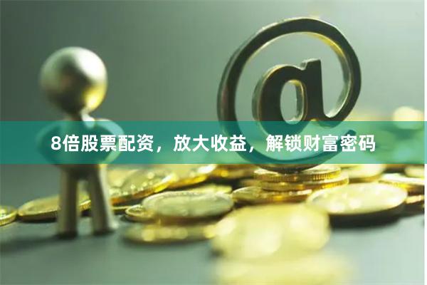 8倍股票配资，放大收益，解锁财富密码