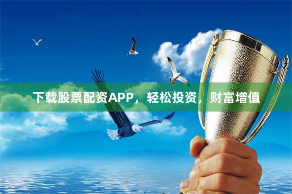 下载股票配资APP，轻松投资，财富增值