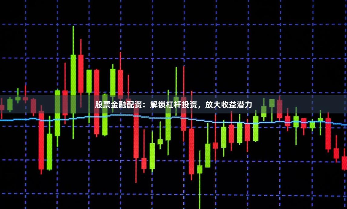 股票金融配资：解锁杠杆投资，放大收益潜力