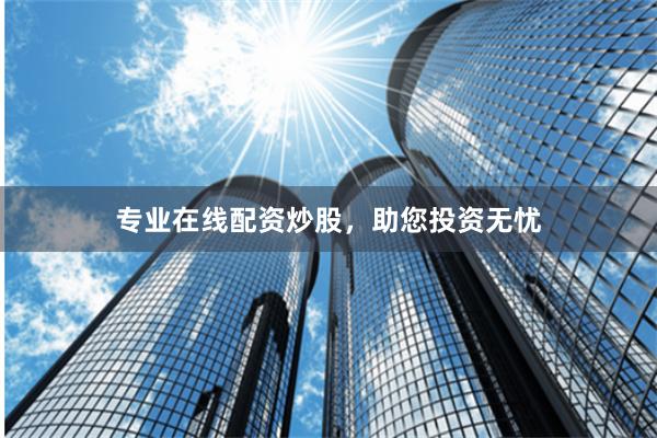 专业在线配资炒股，助您投资无忧