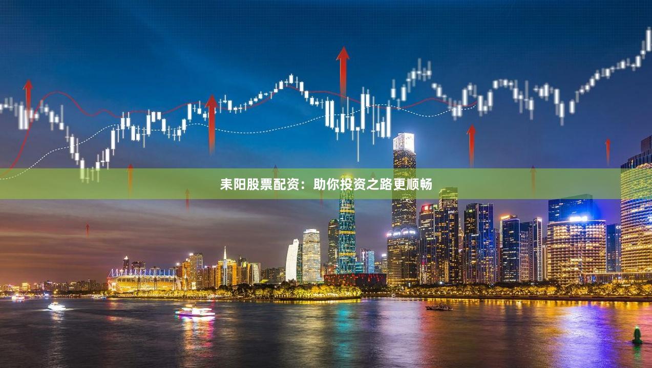 耒阳股票配资：助你投资之路更顺畅