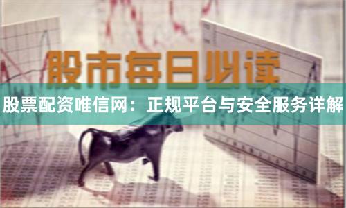 股票配资唯信网：正规平台与安全服务详解