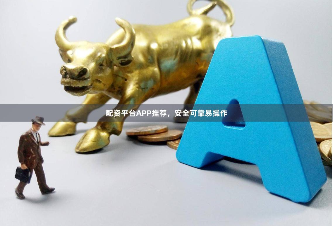 配资平台APP推荐，安全可靠易操作