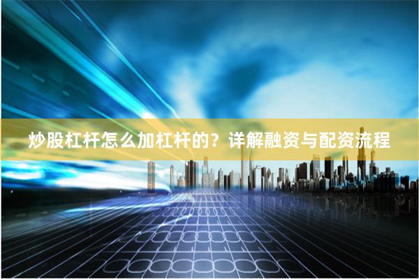 炒股杠杆怎么加杠杆的？详解融资与配资流程