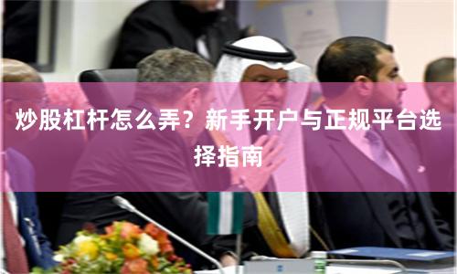 炒股杠杆怎么弄？新手开户与正规平台选择指南