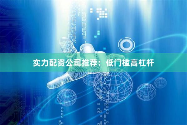 实力配资公司推荐：低门槛高杠杆