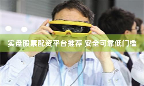 实盘股票配资平台推荐 安全可靠低门槛