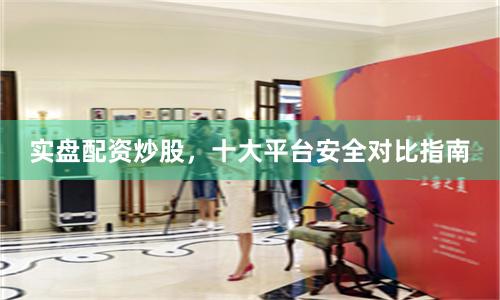 实盘配资炒股，十大平台安全对比指南
