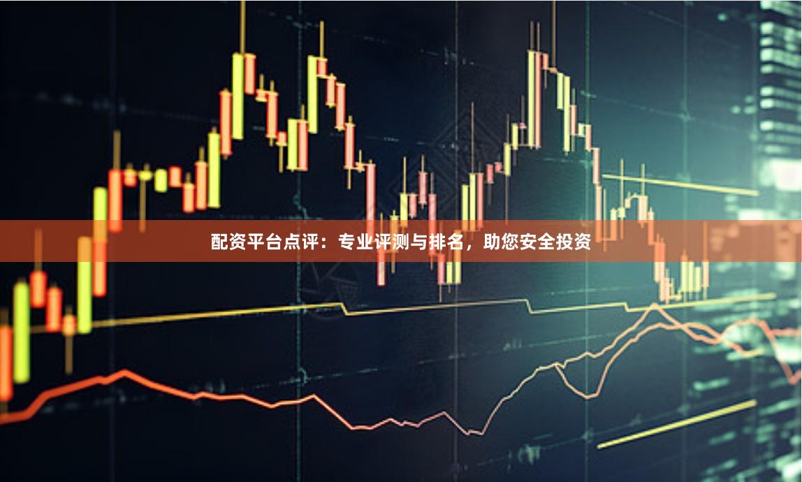 配资平台点评：专业评测与排名，助您安全投资