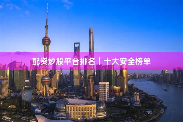 配资炒股平台排名｜十大安全榜单