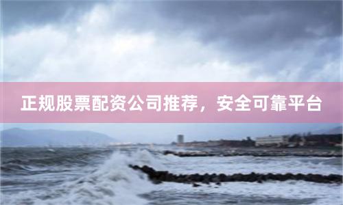 正规股票配资公司推荐，安全可靠平台
