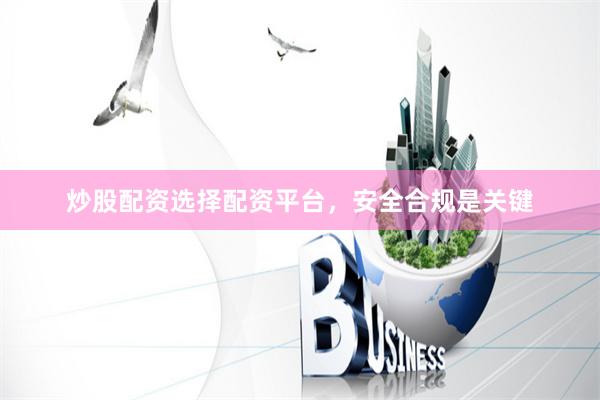 炒股配资选择配资平台，安全合规是关键
