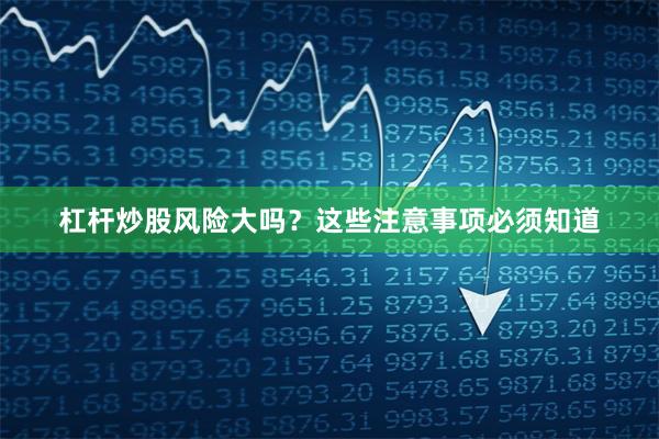 杠杆炒股风险大吗？这些注意事项必须知道