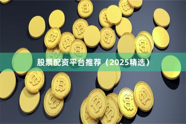 股票配资平台推荐（2025精选）
